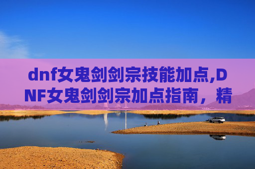 dnf女鬼剑剑宗技能加点,DNF女鬼剑剑宗加点指南,精通技能与装备选择 dnf女鬼剑剑宗技能加点,DNF女鬼剑剑宗加点指南,精通技能与装备选择