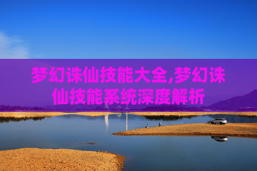 梦幻诛仙技能大全,梦幻诛仙技能系统深度解析
