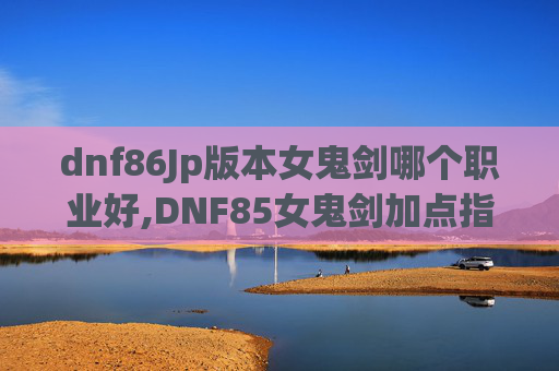 dnf86Jp版本女鬼剑哪个职业好,DNF85女鬼剑加点指南