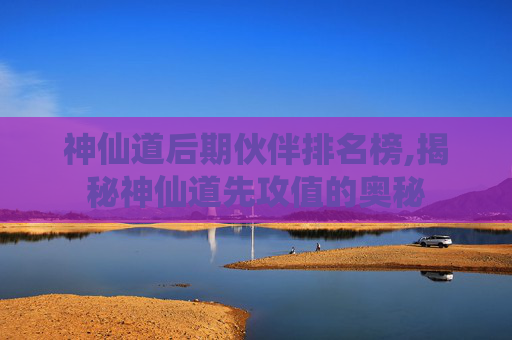 神仙道后期伙伴排名榜,揭秘神仙道先攻值的奥秘 神仙道后期伙伴排名榜,揭秘神仙道先攻值的奥秘