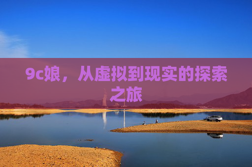 9c娘，从虚拟到现实的探索之旅