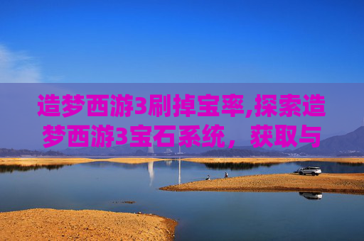 造梦西游3刷掉宝率,探索造梦西游3宝石系统,获取与使用全攻略 造梦西游3刷掉宝率,探索造梦西游3宝石系统,获取与使用全攻略