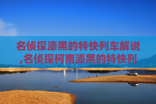 名侦探漆黑的特快列车解说,名侦探柯南漆黑的特快列车 名侦探漆黑的特快列车解说,名侦探柯南漆黑的特快列车
