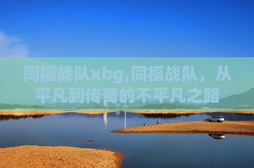 同福战队xbg,同福战队,从平凡到传奇的不平凡之路 同福战队xbg,同福战队,从平凡到传奇的不平凡之路