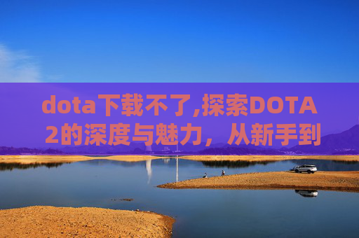 dota下载不了,探索DOTA 2的深度与魅力,从新手到高手的成长之路 dota下载不了,探索DOTA 2的深度与魅力,从新手到高手的成长之路