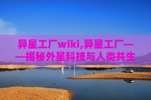 异星工厂wiki,异星工厂——揭秘外星科技与人类共生的未来