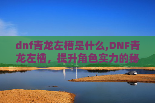 dnf青龙左槽是什么,DNF青龙左槽，提升角色实力的秘密武器