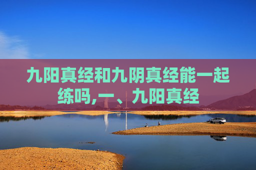 九阳真经和九阴真经能一起练吗,一、九阳真经