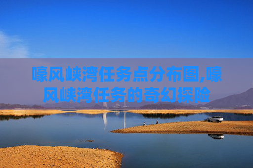 嚎风峡湾任务点分布图,嚎风峡湾任务的奇幻探险