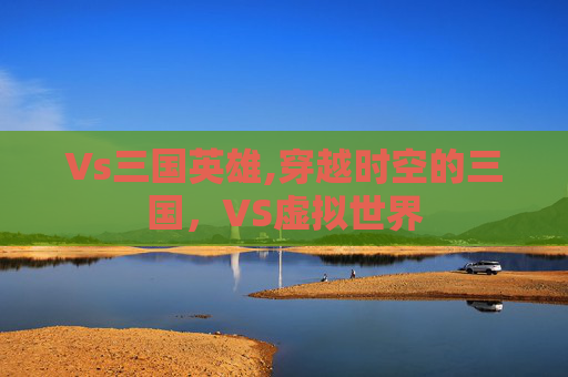 Vs三国英雄,穿越时空的三国，VS虚拟世界