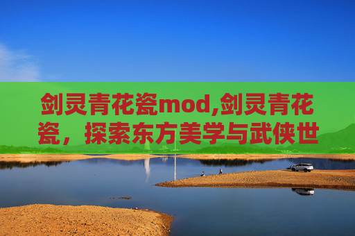 剑灵青花瓷mod,剑灵青花瓷，探索东方美学与武侠世界的完美融合