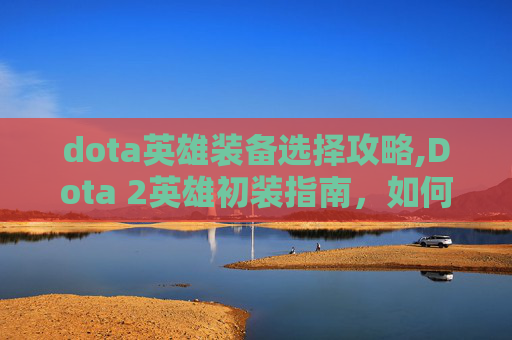 dota英雄装备选择攻略,Dota 2英雄初装指南，如何为你的团队选择合适的装备