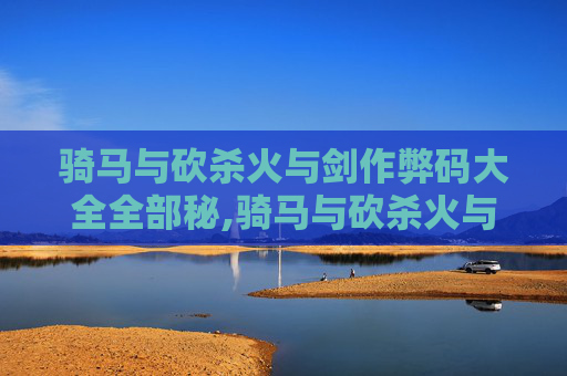 骑马与砍杀火与剑作弊码大全全部秘,骑马与砍杀火与剑，深入探索游戏破解的艺术
