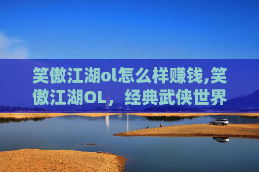 笑傲江湖ol怎么样赚钱,笑傲江湖OL,经典武侠世界的现代演绎 笑傲江湖ol怎么样赚钱,笑傲江湖OL,经典武侠世界的现代演绎