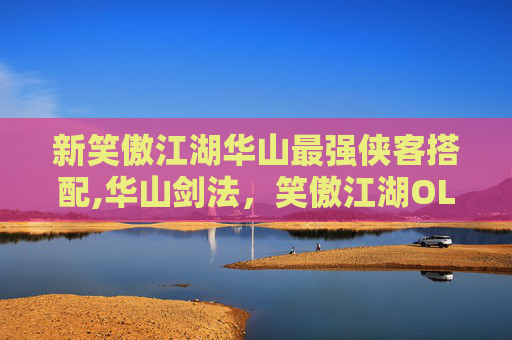 新笑傲江湖华山最强侠客搭配,华山剑法，笑傲江湖OL中的核心技能揭秘