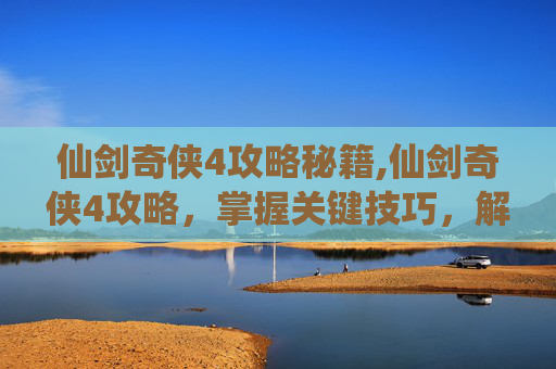 仙剑奇侠4攻略秘籍,仙剑奇侠4攻略,掌握关键技巧,解锁游戏全新篇章 仙剑奇侠4攻略秘籍,仙剑奇侠4攻略,掌握关键技巧,解锁游戏全新篇章