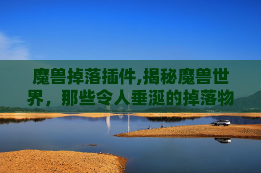 魔兽掉落插件,揭秘魔兽世界,那些令人垂涎的掉落物品 魔兽掉落插件,揭秘魔兽世界,那些令人垂涎的掉落物品