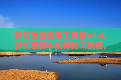 梦幻西游实用工具箱v5.4,梦幻西游中的神秘工具箱，揭秘游戏内隐藏的辅助神器！