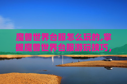 魔兽世界台服怎么玩的,掌握魔兽世界台服游玩技巧，打造个性化游戏体验