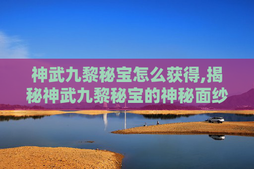 神武九黎秘宝怎么获得,揭秘神武九黎秘宝的神秘面纱 神武九黎秘宝怎么获得,揭秘神武九黎秘宝的神秘面纱