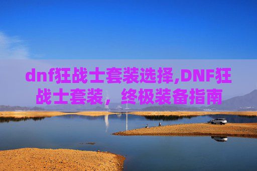 dnf狂战士套装选择,DNF狂战士套装，终极装备指南