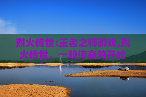 烈火传世:王者之师游戏,烈火传世，一段传奇的开始