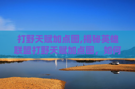 打野天赋加点图,揭秘英雄联盟打野天赋加点图，如何最大化你的野区统治力