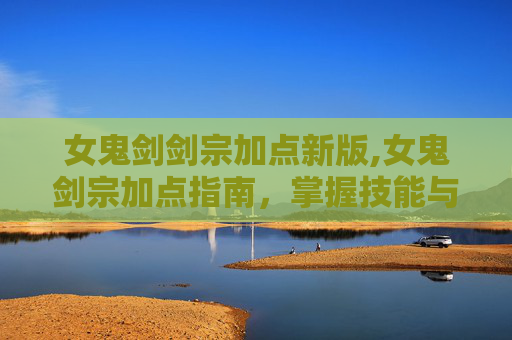 女鬼剑剑宗加点新版,女鬼剑宗加点指南，掌握技能与属性平衡的艺术