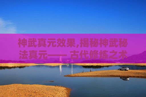 神武真元效果,揭秘神武秘法真元—— 古代修炼之术的现代解读 神武真元效果,揭秘神武秘法真元—— 古代修炼之术的现代解读
