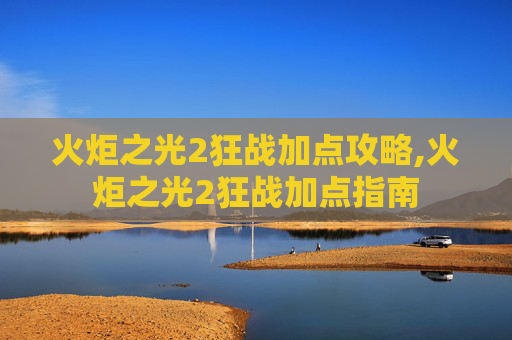 火炬之光2狂战加点攻略,火炬之光2狂战加点指南