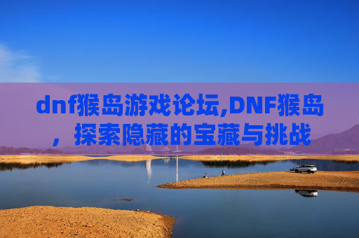 dnf猴岛游戏论坛,DNF猴岛,探索隐藏的宝藏与挑战 dnf猴岛游戏论坛,DNF猴岛,探索隐藏的宝藏与挑战