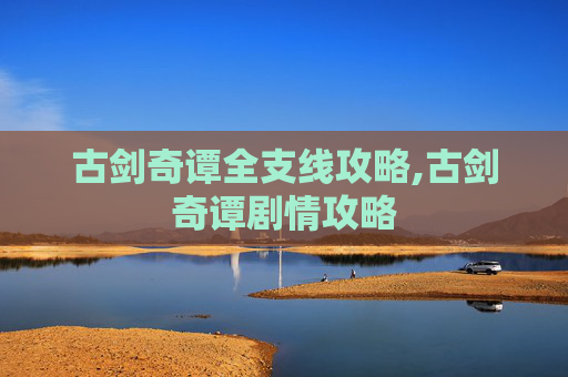 古剑奇谭全支线攻略,古剑奇谭剧情攻略
