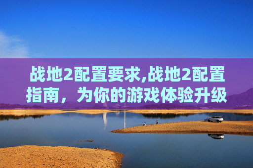 战地2配置要求,战地2配置指南，为你的游戏体验升级