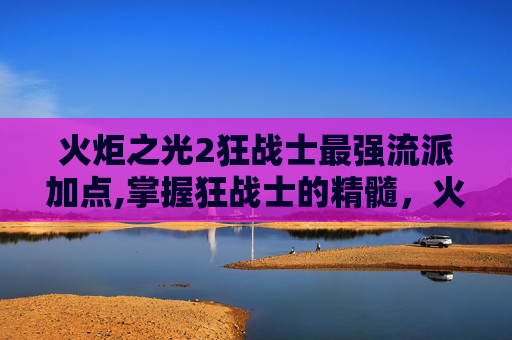火炬之光2狂战士最强流派加点,掌握狂战士的精髓，火炬之光2中的属性点分配指南