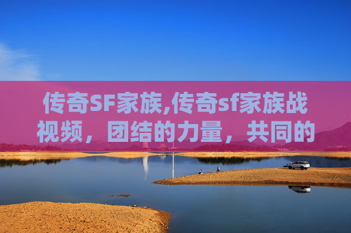 传奇SF家族,传奇sf家族战视频，团结的力量，共同的荣耀