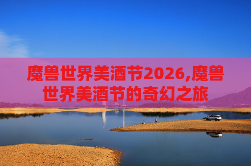 魔兽世界美酒节2026,魔兽世界美酒节的奇幻之旅