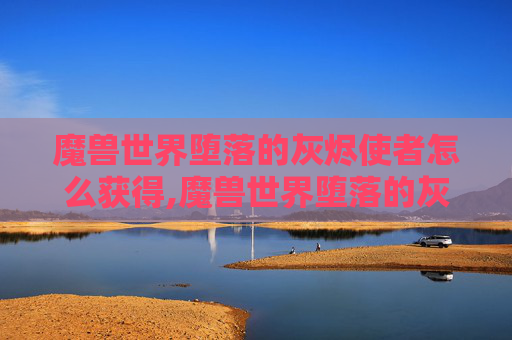 魔兽世界堕落的灰烬使者怎么获得,魔兽世界堕落的灰烬使者,一段传奇的终章 魔兽世界堕落的灰烬使者怎么获得,魔兽世界堕落的灰烬使者,一段传奇的终章