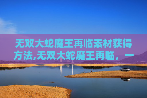 无双大蛇魔王再临素材获得方法,无双大蛇魔王再临，一场史诗般的战斗与探索