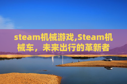 steam机械游戏,Steam机械车,未来出行的革新者 steam机械游戏,Steam机械车,未来出行的革新者