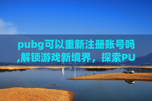 pubg可以重新注册账号吗,解锁游戏新境界，探索PUBG账号修改的可能性与风险