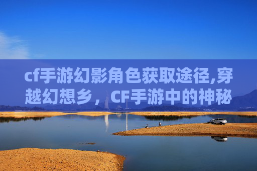 cf手游幻影角色获取途径,穿越幻想乡，CF手游中的神秘世界