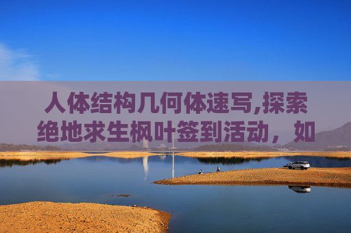 人体结构几何体速写,探索绝地求生枫叶签到活动，如何参与并享受游戏乐趣