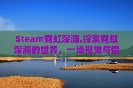 Steam霓虹深渊,探索霓虹深渊的世界，一场视觉与情感的盛宴