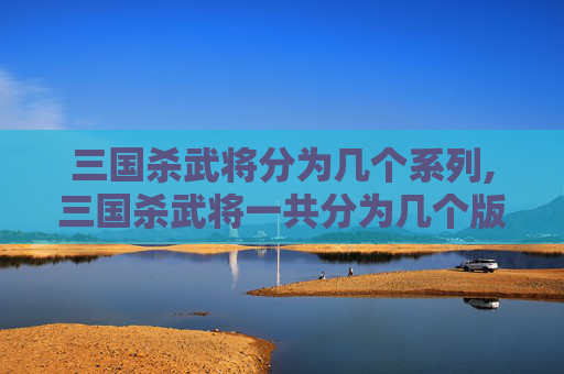三国杀武将分为几个系列,三国杀武将一共分为几个版本？
