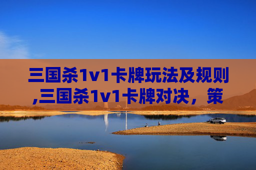 三国杀1v1卡牌玩法及规则,三国杀1v1卡牌对决，策略与技巧的较量