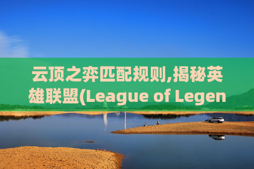 云顶之弈匹配规则,揭秘英雄联盟(League of Legends,简称LOL)云顶之弈匹配顺序的奥秘 云顶之弈匹配规则,揭秘英雄联盟(League of Legends,简称LOL)云顶之弈匹配顺序的奥秘