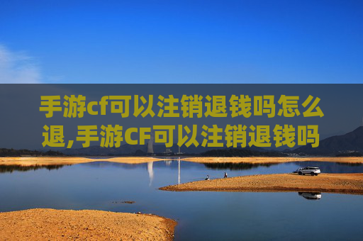 手游cf可以注销退钱吗怎么退,手游CF可以注销退钱吗?全面解析退款流程及注意事项 手游cf可以注销退钱吗怎么退,手游CF可以注销退钱吗?全面解析退款流程及注意事项