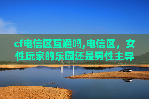 cf电信区互通吗,电信区，女性玩家的乐园还是男性主导的领域？