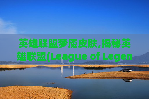 英雄联盟梦魇皮肤,揭秘英雄联盟(League of Legends) 梦魇系列皮肤的视觉奇迹