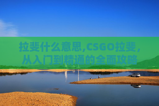 拉斐什么意思,CSGO拉斐，从入门到精通的全面攻略